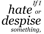 If I hate or despise something,